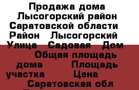 Продажа дома Лысогорский район Саратовской области › Район ­ Лысогорский › Улица ­ Садовая › Дом ­ 9 › Общая площадь дома ­ 59 › Площадь участка ­ 11 › Цена ­ 100 000 - Саратовская обл., Лысогорский р-н, Октябрьский п. Недвижимость » Дома, коттеджи, дачи продажа   